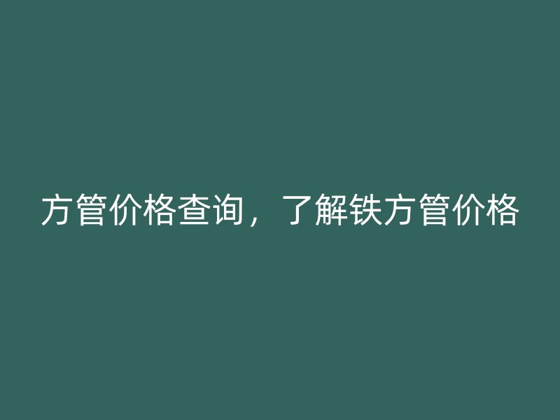 方管價格查詢，了解鐵方管價格