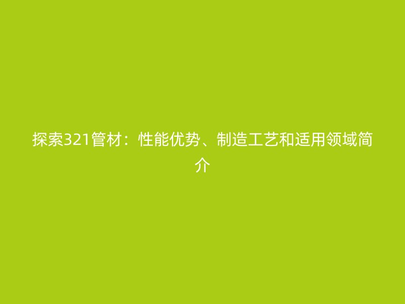探索321管材：性能優(yōu)勢、制造工藝和適用領(lǐng)域簡介