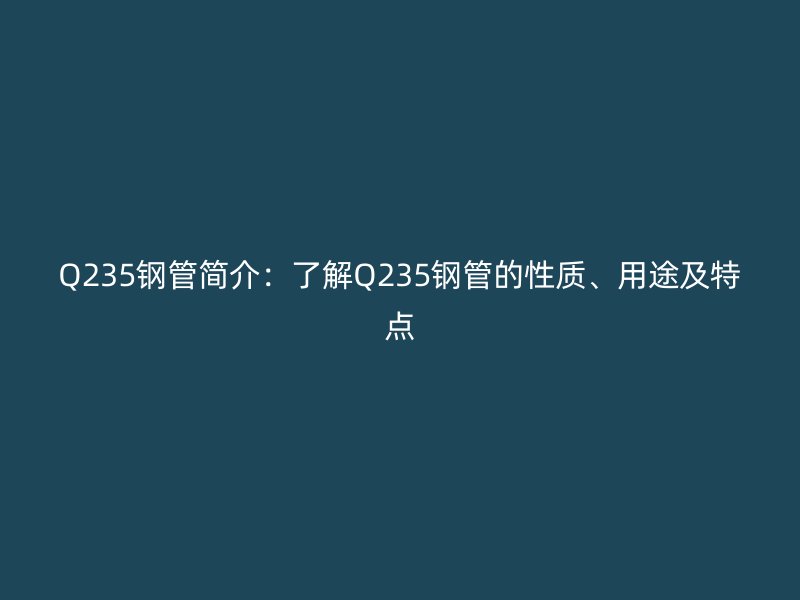 Q235鋼管簡介：了解Q235鋼管的性質(zhì)、用途及特點