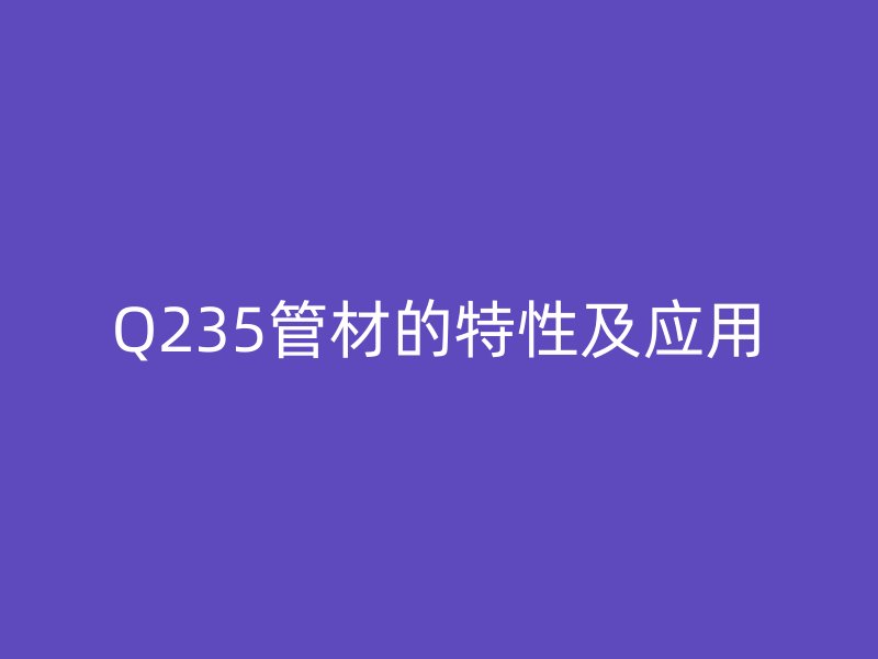 Q235管材的特性及應(yīng)用