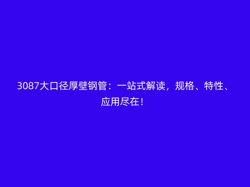 3087大口徑厚壁鋼管：一站式解讀，規(guī)格、特性、應(yīng)用盡在！