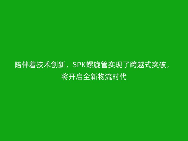 陪伴著技術創(chuàng)新，SPK螺旋管實現(xiàn)了跨越式突破，將開啟全新物流時代