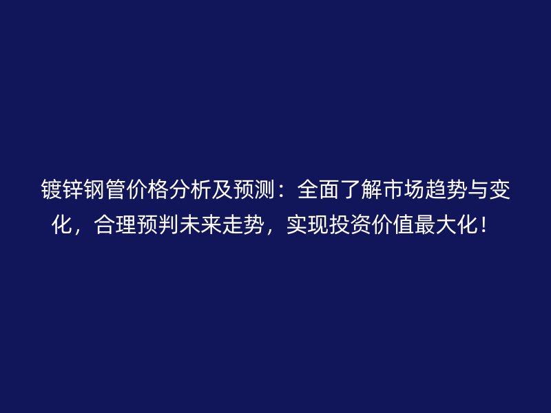 鍍鋅鋼管價格分析及預(yù)測：全面了解市場趨勢與變化，合理預(yù)判未來走勢，實現(xiàn)投資價值最大化！