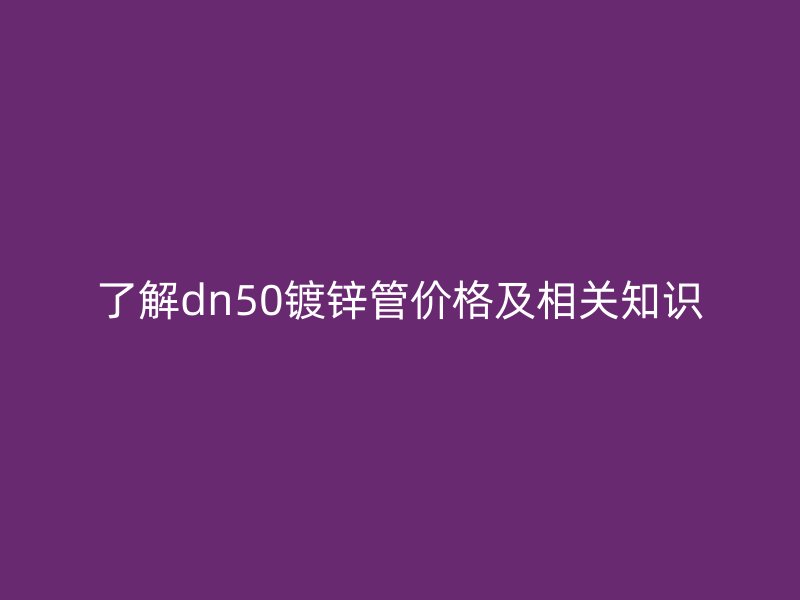 了解dn50鍍鋅管價格及相關(guān)知識