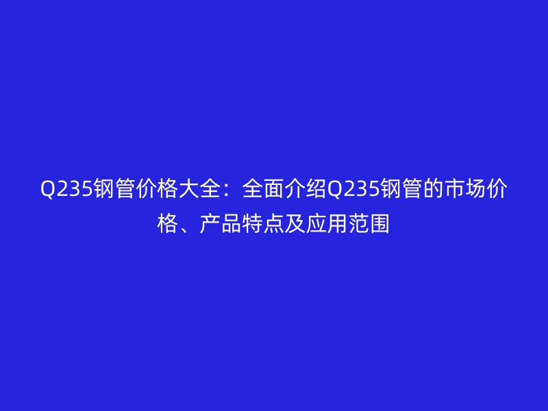 Q235鋼管價格大全：全面介紹Q235鋼管的市場價格、產(chǎn)品特點及應(yīng)用范圍