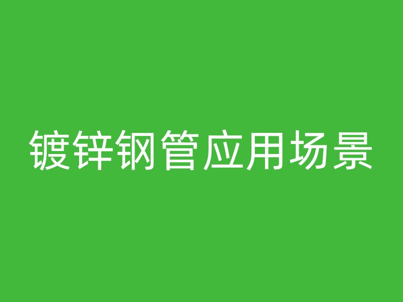 鍍鋅鋼管應(yīng)用場(chǎng)景