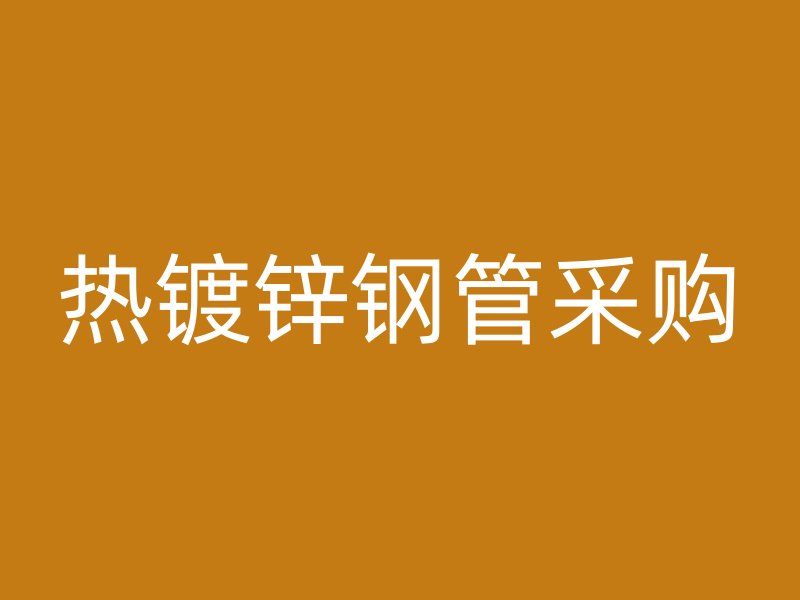 熱鍍鋅鋼管采購(gòu)
