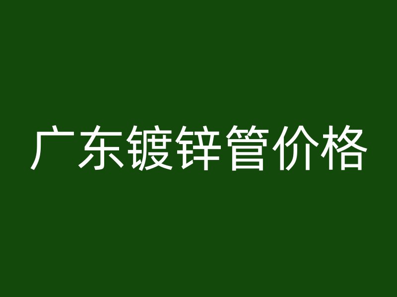 廣東鍍鋅管價格