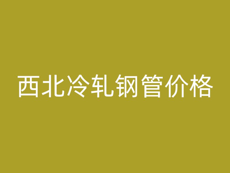西北冷軋鋼管價(jià)格