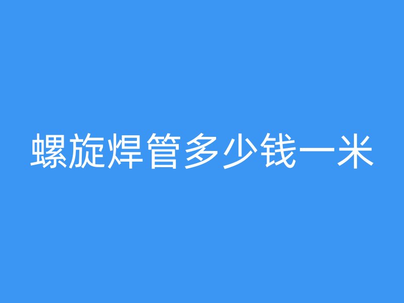 螺旋焊管多少錢(qián)一米