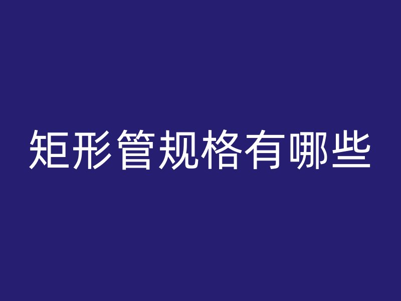 矩形管規(guī)格有哪些