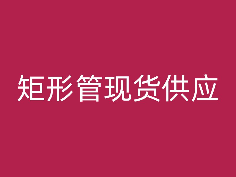 矩形管現(xiàn)貨供應