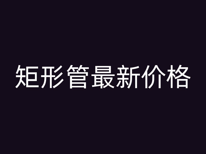矩形管最新價格