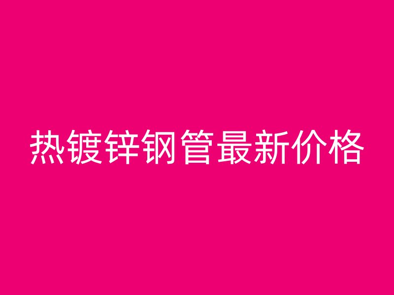 熱鍍鋅鋼管最新價(jià)格