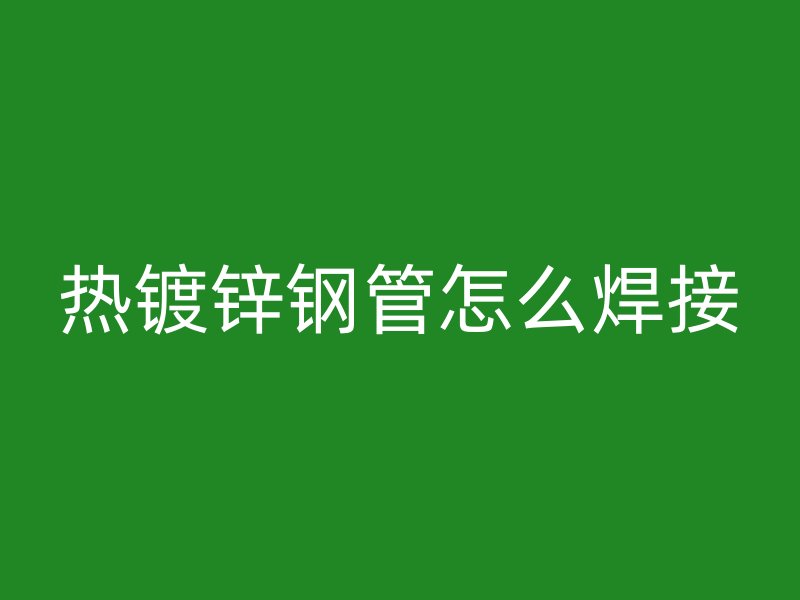 熱鍍鋅鋼管怎么焊接
