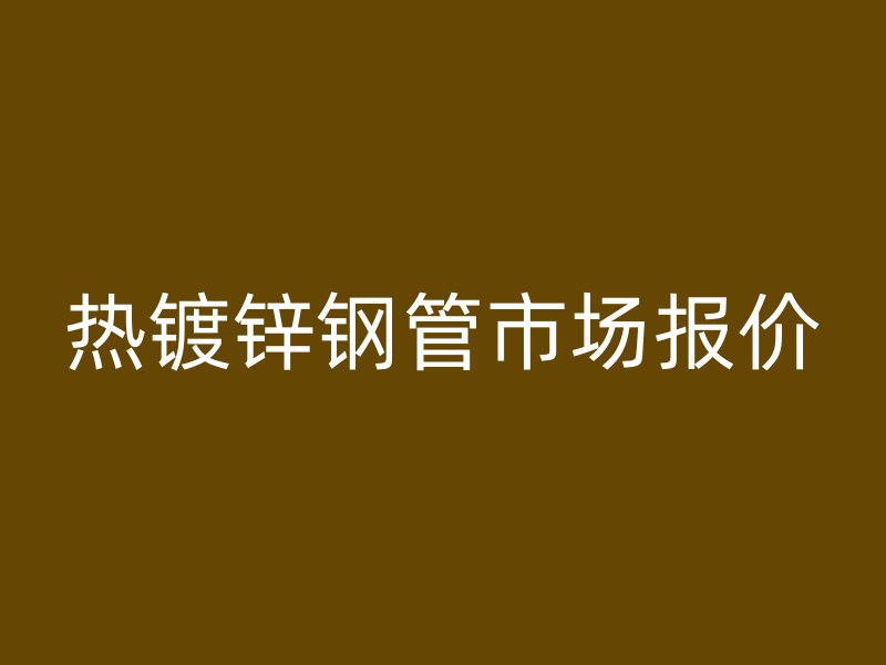熱鍍鋅鋼管市場報(bào)價(jià)