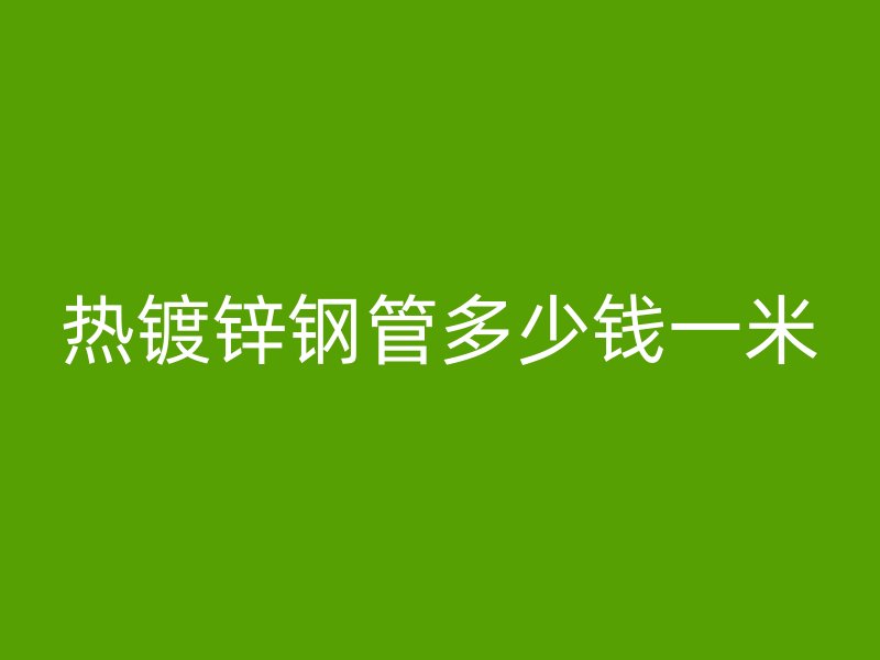 熱鍍鋅鋼管多少錢一米