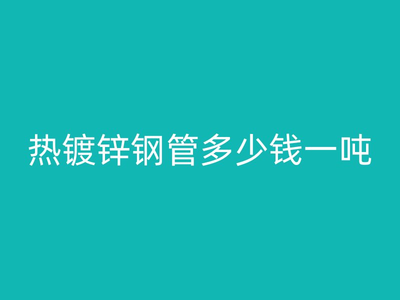 熱鍍鋅鋼管多少錢一噸