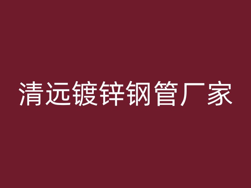 清遠(yuǎn)鍍鋅鋼管廠家