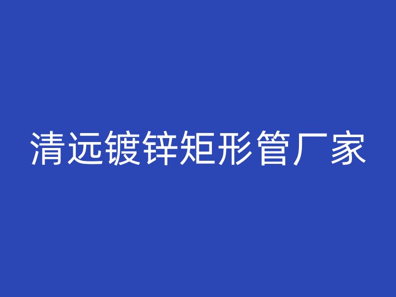清遠鍍鋅矩形管廠家