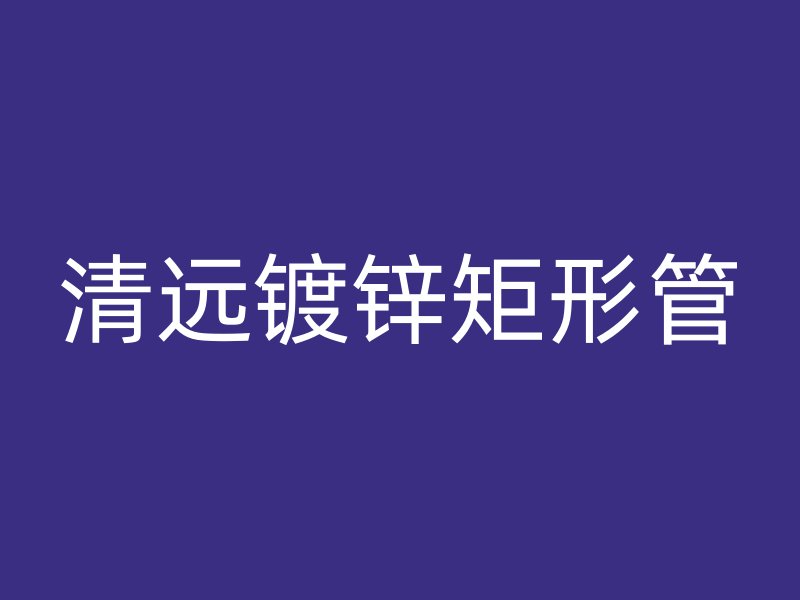 清遠(yuǎn)鍍鋅矩形管