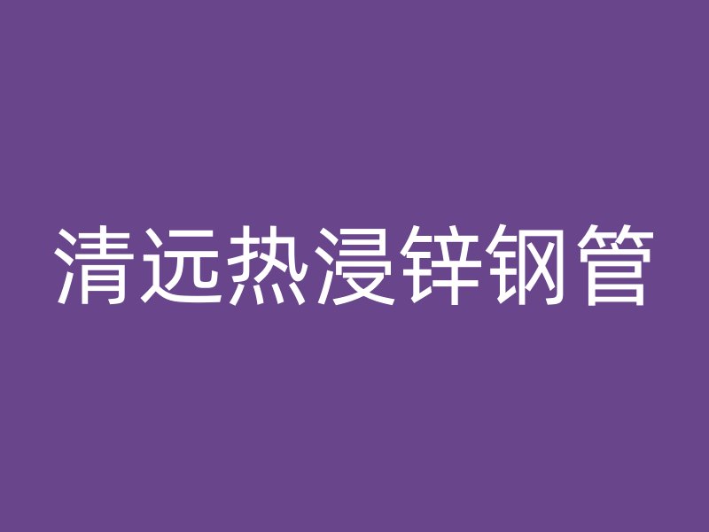 清遠熱浸鋅鋼管
