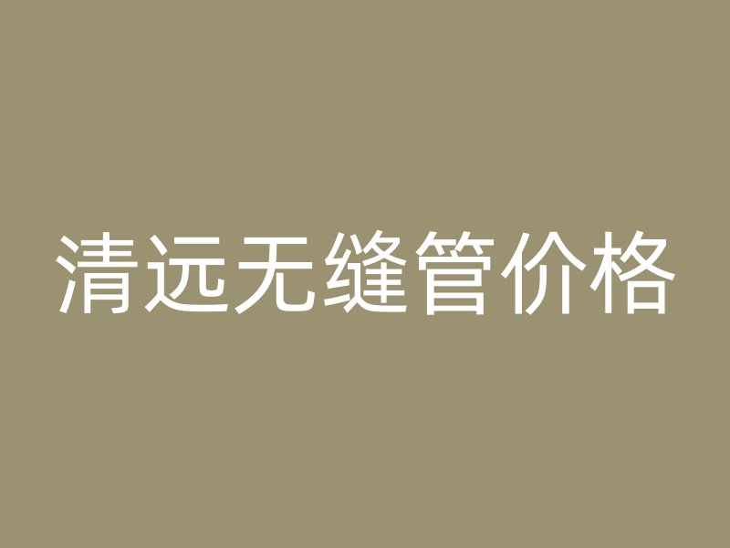 清遠(yuǎn)無(wú)縫管價(jià)格