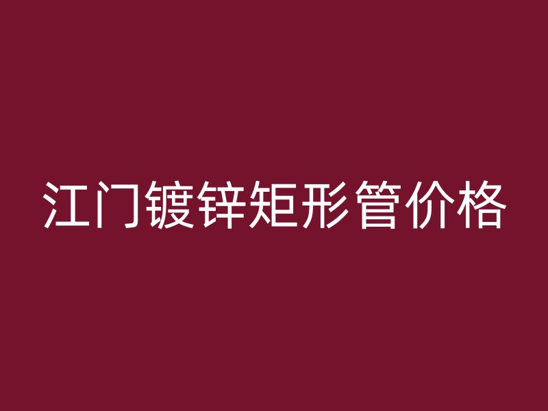 江門(mén)鍍鋅矩形管價(jià)格