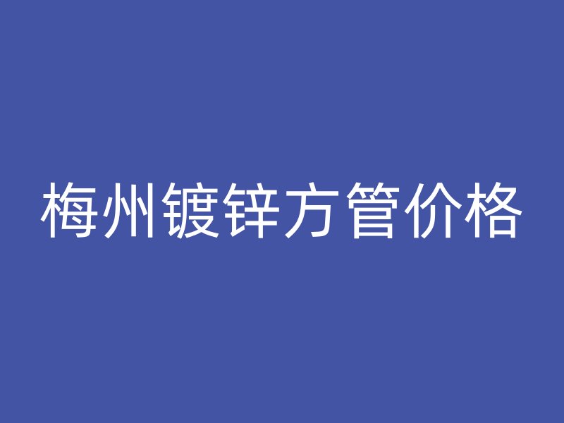 梅州鍍鋅方管價(jià)格