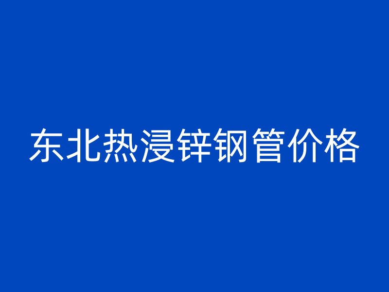 東北熱浸鋅鋼管價格