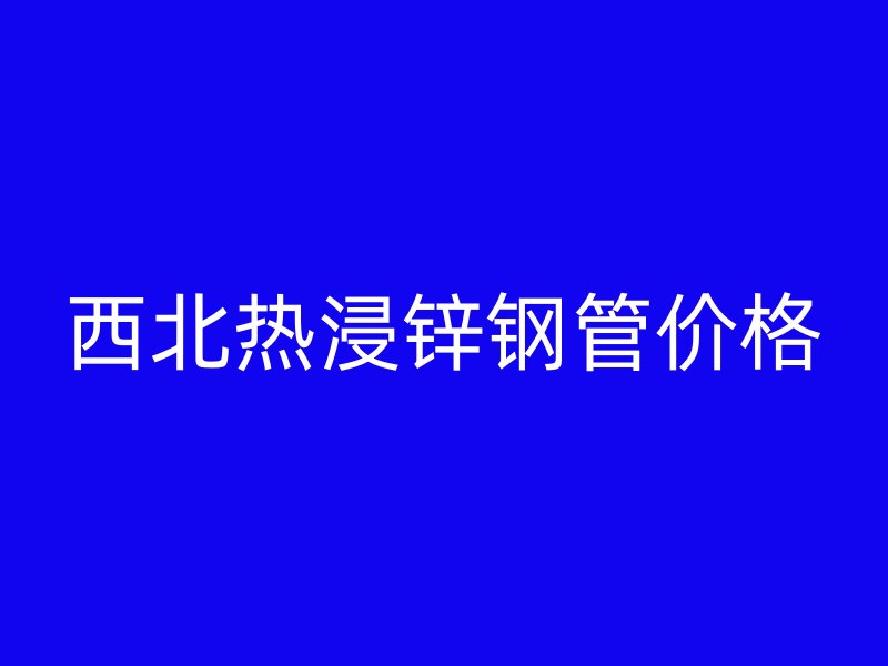 西北熱浸鋅鋼管價(jià)格