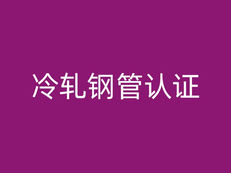 冷軋鋼管認證