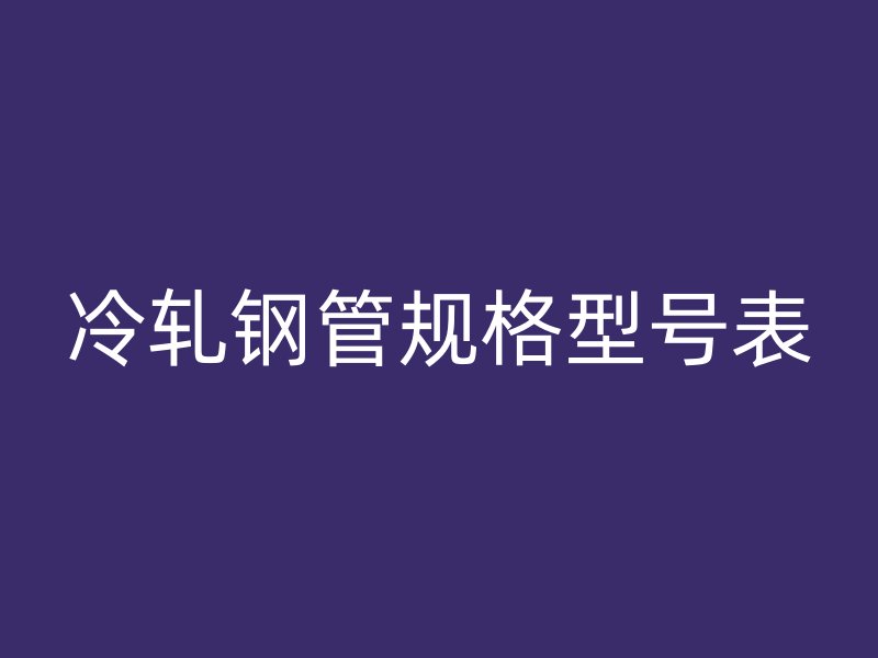 冷軋鋼管規(guī)格型號(hào)表
