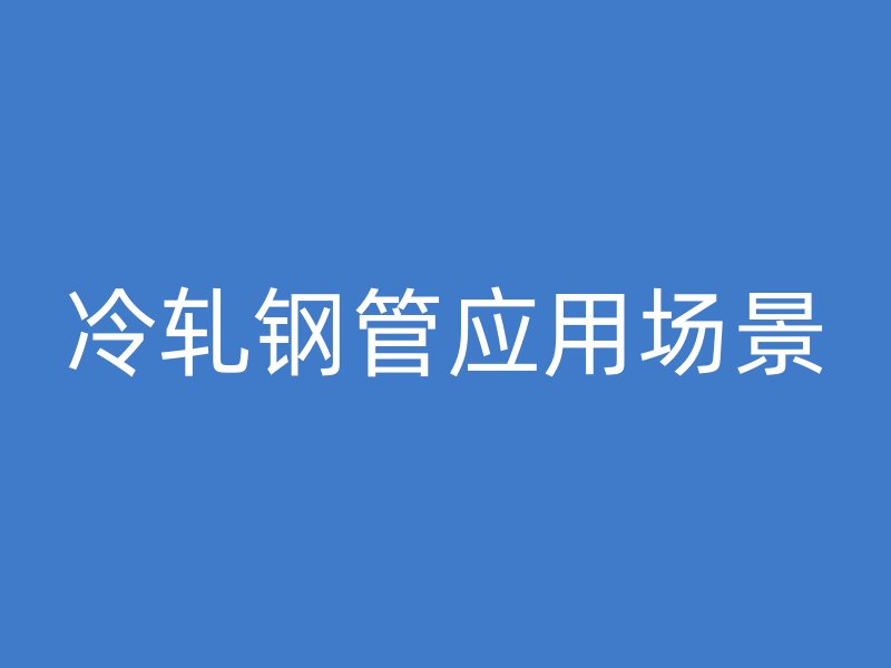 冷軋鋼管應(yīng)用場景