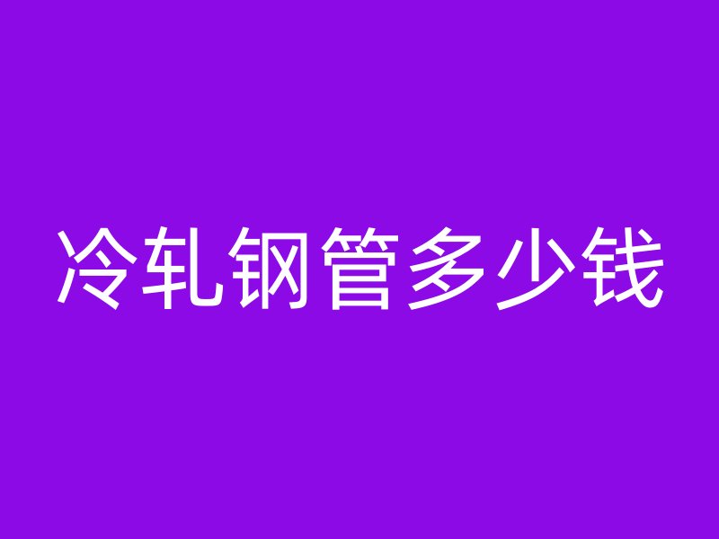 冷軋鋼管多少錢