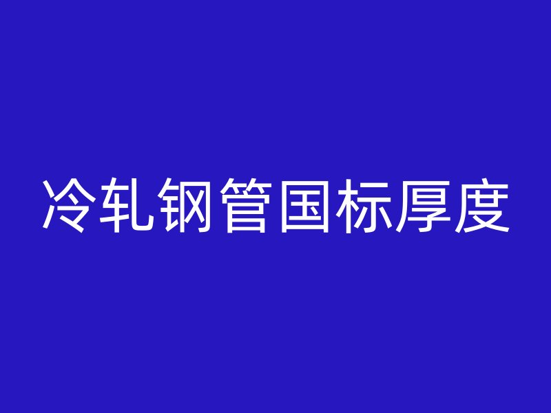 冷軋鋼管?chē)?guó)標(biāo)厚度