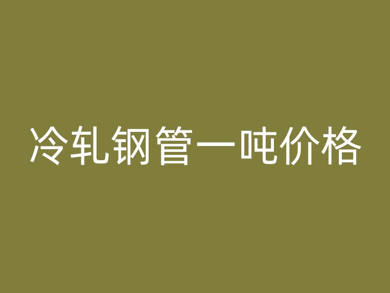 冷軋鋼管一噸價(jià)格