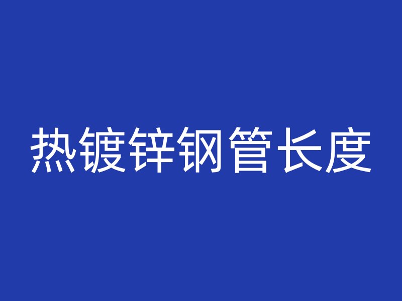 熱鍍鋅鋼管長(zhǎng)度
