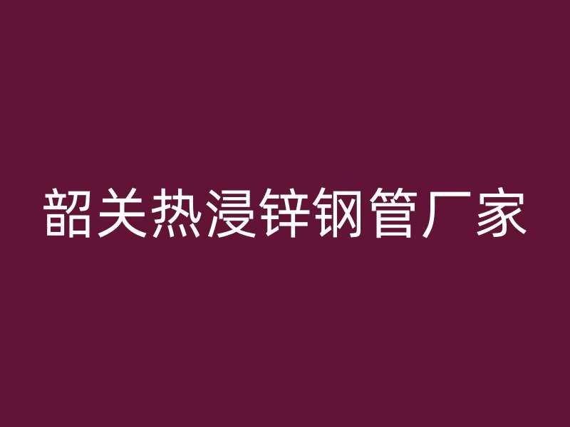 韶關(guān)熱浸鋅鋼管廠家