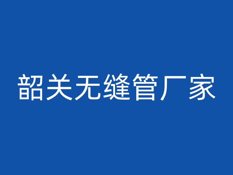 韶關(guān)無縫管廠家
