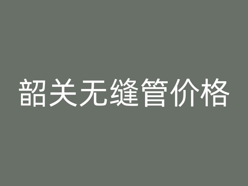 韶關(guān)無縫管價格