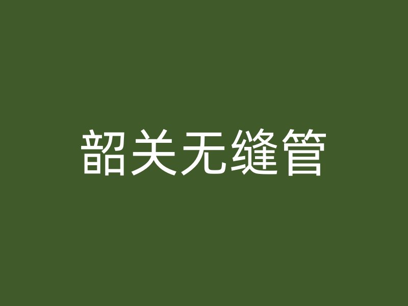 韶關(guān)無(wú)縫管