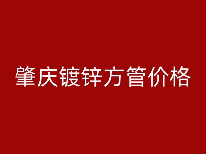 肇慶鍍鋅方管價(jià)格