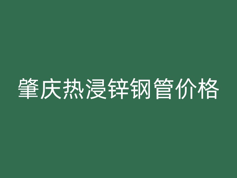 肇慶熱浸鋅鋼管價(jià)格