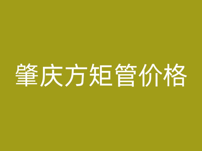 肇慶方矩管價(jià)格