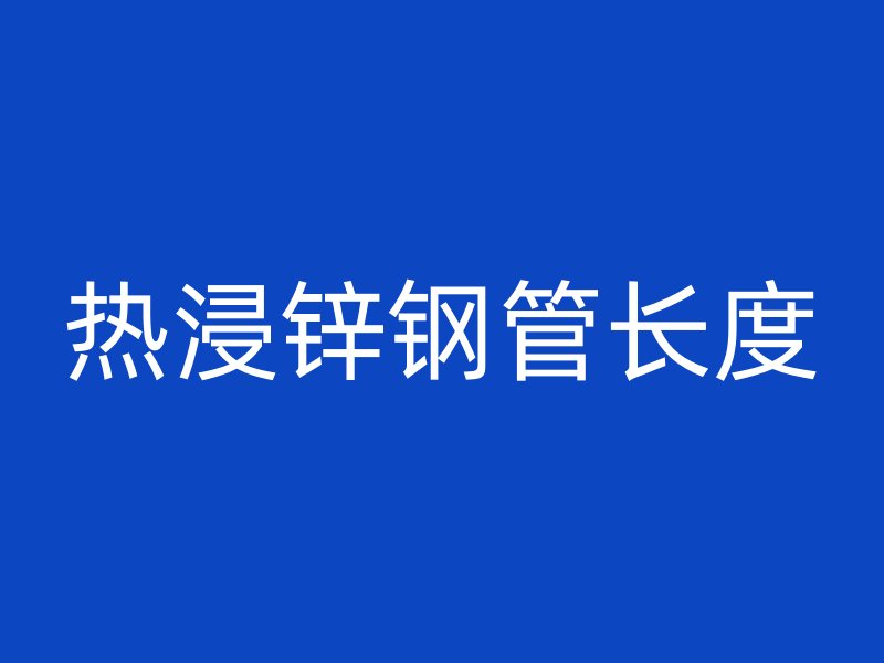 熱浸鋅鋼管長(zhǎng)度