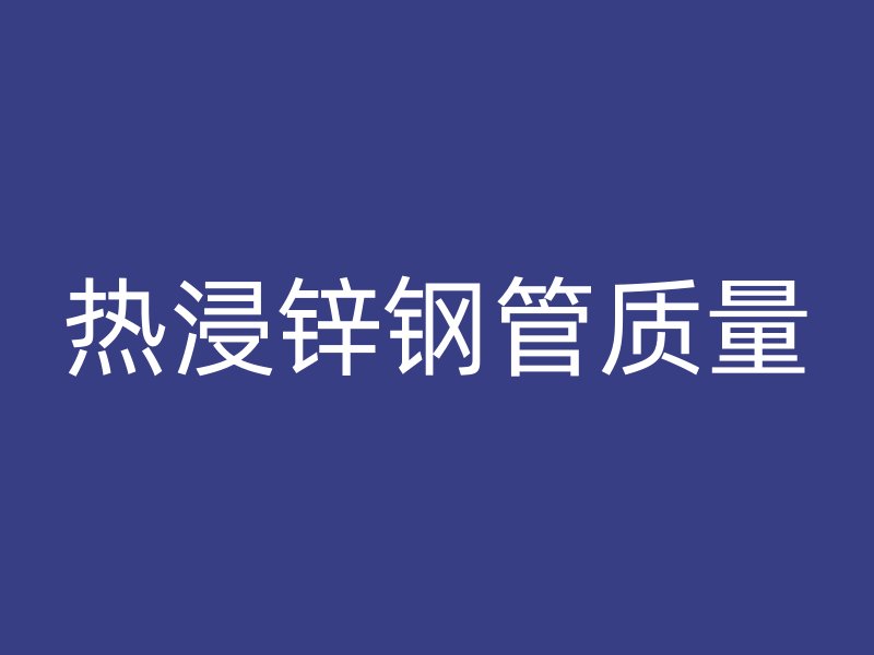 熱浸鋅鋼管質(zhì)量
