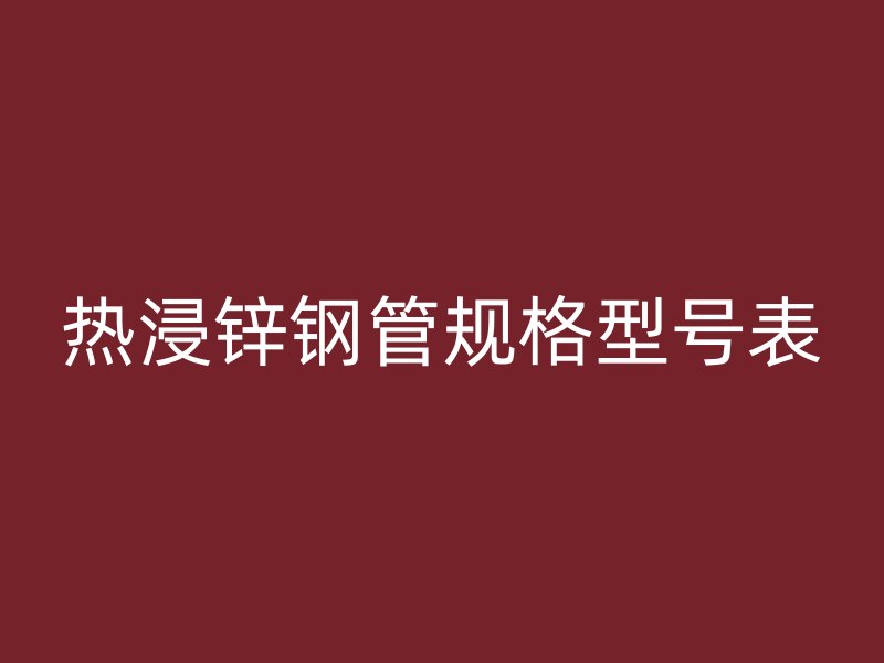 熱浸鋅鋼管規(guī)格型號(hào)表
