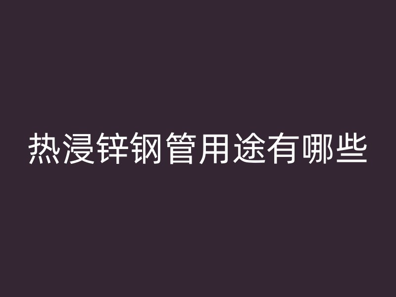 熱浸鋅鋼管用途有哪些