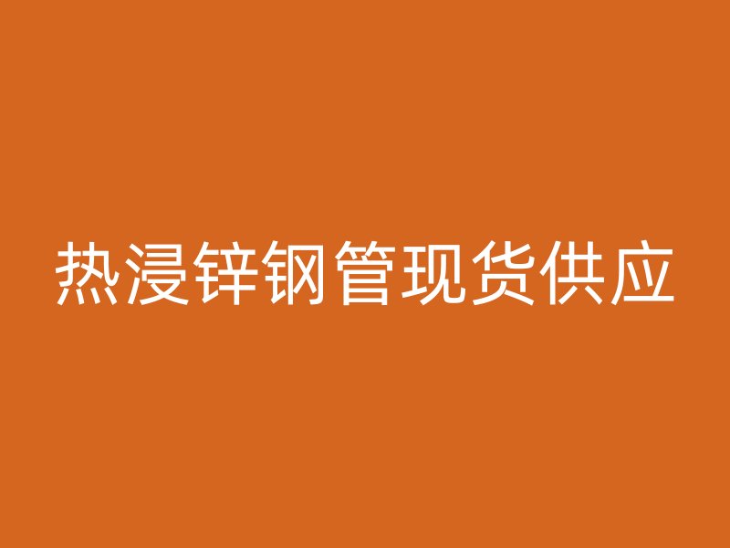 熱浸鋅鋼管現(xiàn)貨供應(yīng)